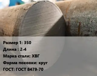 Поковка круглая 350 L=2-4 Сталь: ХВГ круг ГОСТ: ГОСТ 8479-70